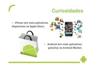 Curiosidades

• iPhone tem mais aplicativos
disponíveis na Apple Store;




                         • Android tem mais aplicativos
                           gratuitos na Android Market;
 