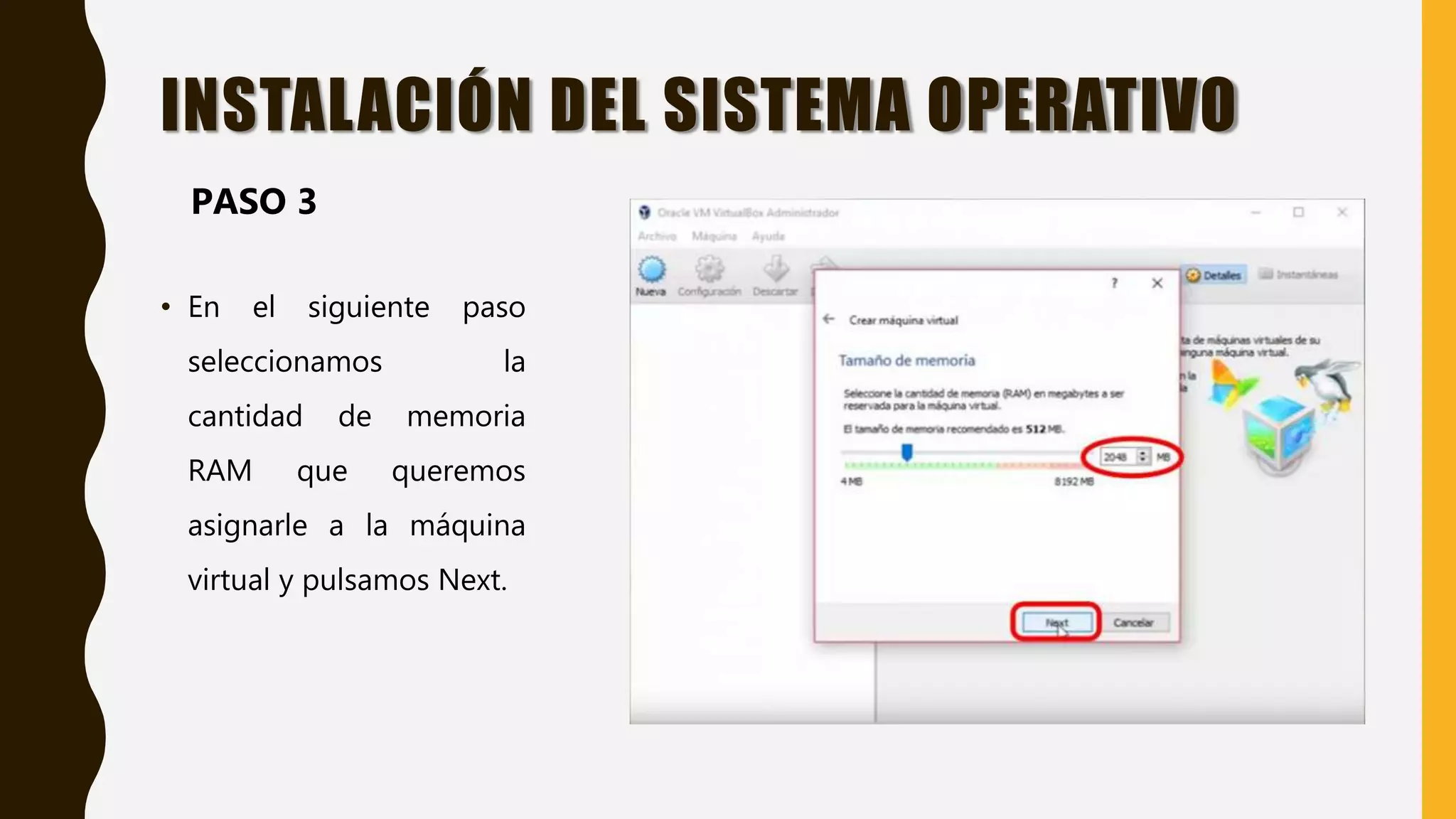 INSTALACIÓN DEL SISTEMA OPERATIVO
• En el siguiente paso
seleccionamos la
cantidad de memoria
RAM que queremos
asignarle a la máquina
virtual y pulsamos Next.
PASO 3
 