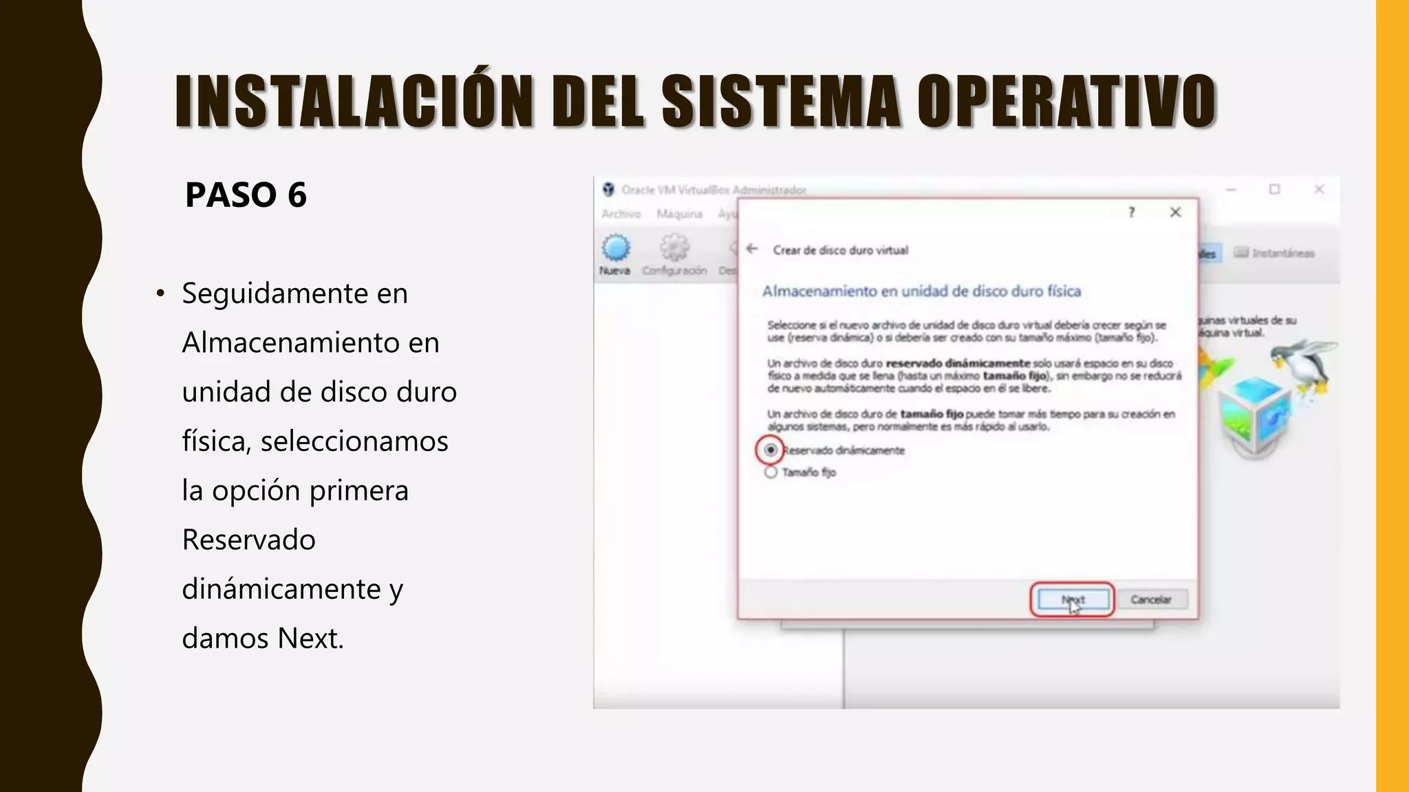 • Seguidamente en
Almacenamiento en
unidad de disco duro
física, seleccionamos
la opción primera
Reservado
dinámicamente y
damos Next.
INSTALACIÓN DEL SISTEMA OPERATIVO
PASO 6
 