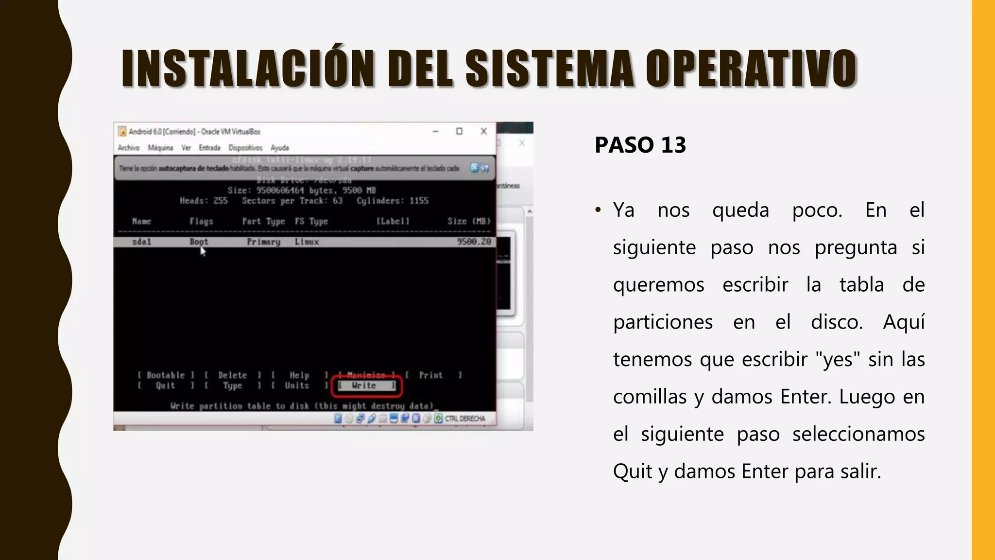 • Ya nos queda poco. En el
siguiente paso nos pregunta si
queremos escribir la tabla de
particiones en el disco. Aquí
tenemos que escribir "yes" sin las
comillas y damos Enter. Luego en
el siguiente paso seleccionamos
Quit y damos Enter para salir.
INSTALACIÓN DEL SISTEMA OPERATIVO
PASO 13
 