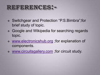  Switchgear and Protection “P.S.Bimbra”;for
brief study of topic.
 Google and Wikipedia for searching regards
topic.
 www.electronicshub.org ;for explanation of
components.
 www.circuitsgallery.com ;for circuit study.
 