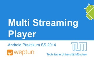 Multi Streaming
Player
Android Praktikum SS 2014
 