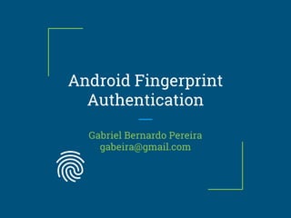 Android Fingerprint
Authentication
Gabriel Bernardo Pereira
gabeira@gmail.com
 