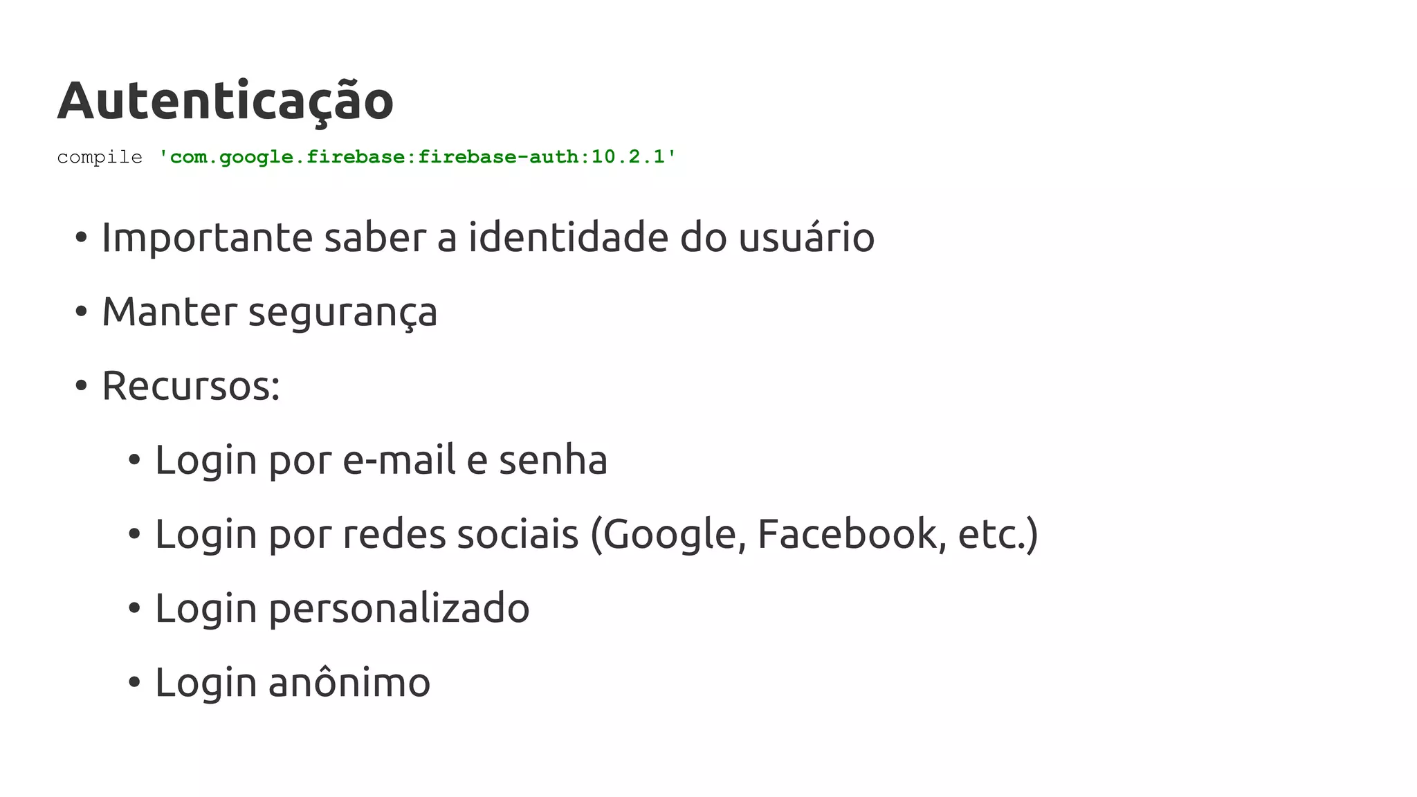 Autenticação
• Importante saber a identidade do usuário
• Manter segurança
• Recursos:
• Login por e-mail e senha
• Login por redes sociais (Google, Facebook, etc.)
• Login personalizado
• Login anônimo
compile 'com.google.firebase:firebase-auth:10.2.1'
 