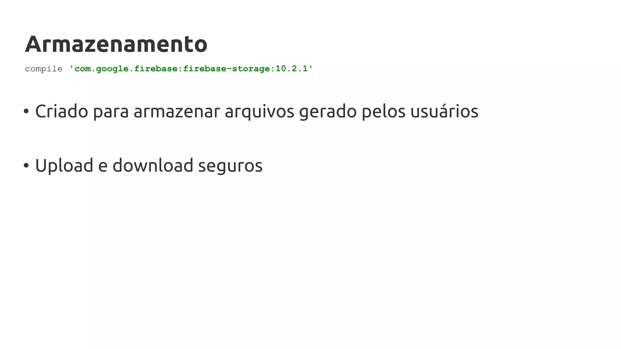 Armazenamento
• Criado para armazenar arquivos gerado pelos usuários
• Upload e download seguros
compile 'com.google.firebase:firebase-storage:10.2.1'
 