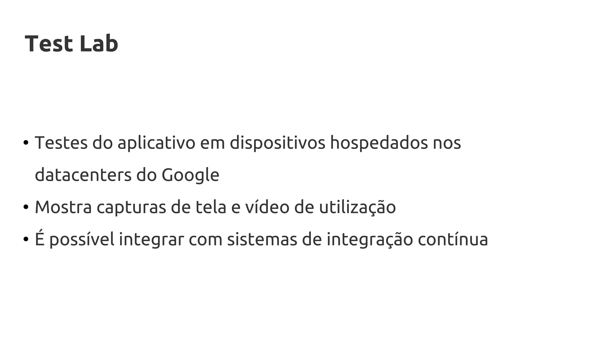 Test Lab
• Testes do aplicativo em dispositivos hospedados nos
datacenters do Google
• Mostra capturas de tela e vídeo de utilização
• É possível integrar com sistemas de integração contínua
 