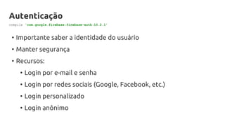 Autenticação
• Importante saber a identidade do usuário
• Manter segurança
• Recursos:
• Login por e-mail e senha
• Login por redes sociais (Google, Facebook, etc.)
• Login personalizado
• Login anônimo
compile 'com.google.firebase:firebase-auth:10.2.1'
 
