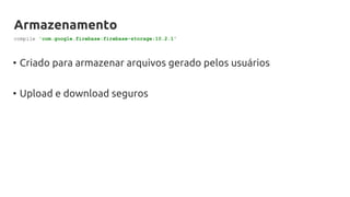 Armazenamento
• Criado para armazenar arquivos gerado pelos usuários
• Upload e download seguros
compile 'com.google.firebase:firebase-storage:10.2.1'
 