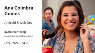 Ana Coimbra
Gomes
Android & Web Dev
@anacoimbrag
ana.coimbra.gomes@gmail.com
(31) 9 9248-2436
 