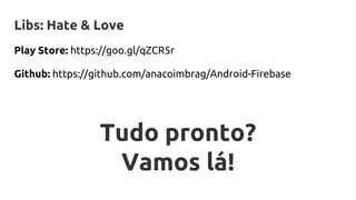 Libs: Hate & Love
Play Store: https://goo.gl/qZCR5r
Github: https://github.com/anacoimbrag/Android-Firebase
Tudo pronto?
Vamos lá!
 