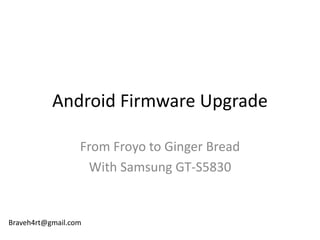 Android Firmware Upgrade
From Froyo to Ginger Bread
With Samsung GT-S5830

Braveh4rt@gmail.com

 