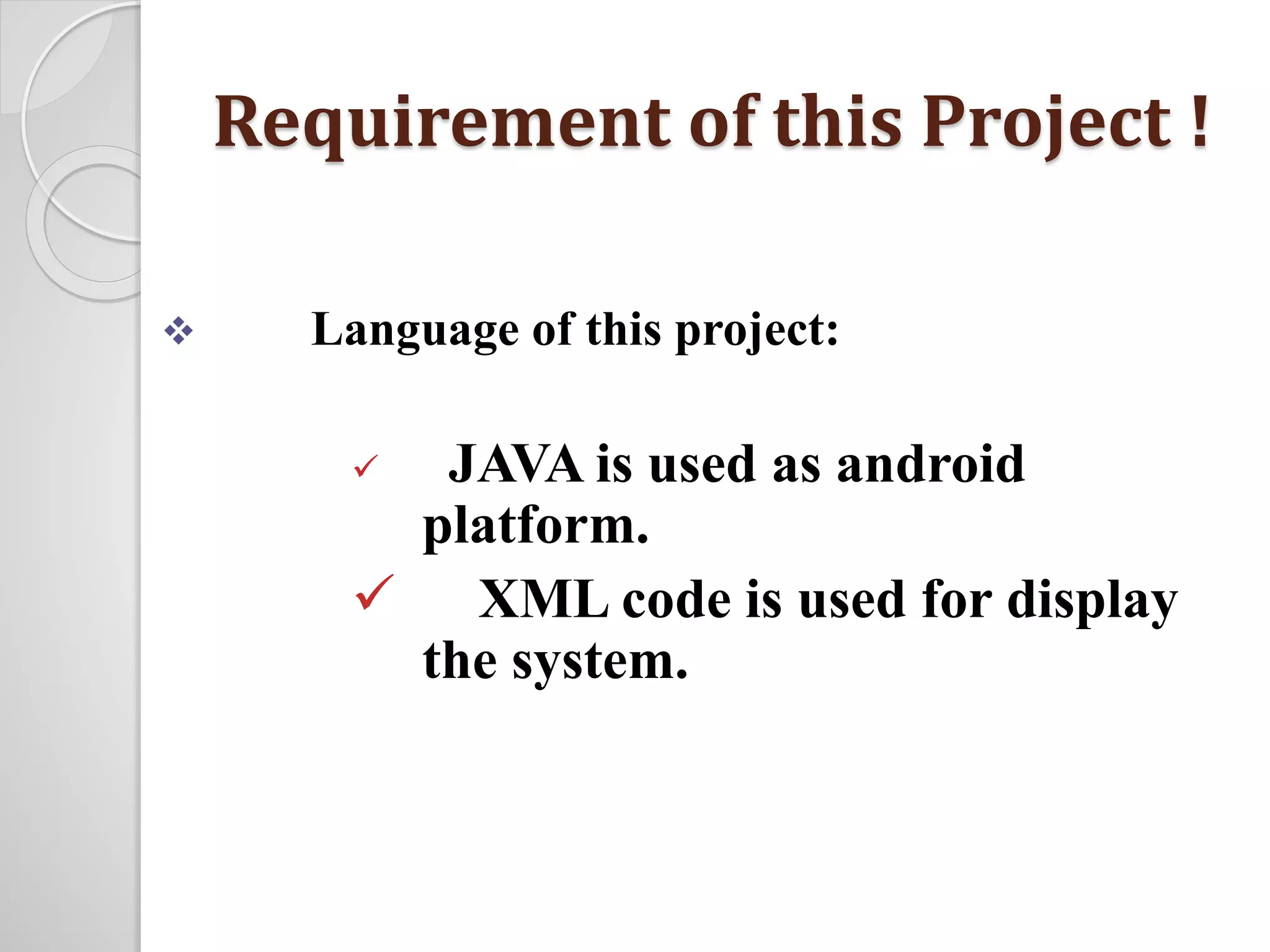 Requirement of this Project ! 
 Language of this project: 
 JAVA is used as android 
platform. 
 XML code is used for display 
the system. 
 