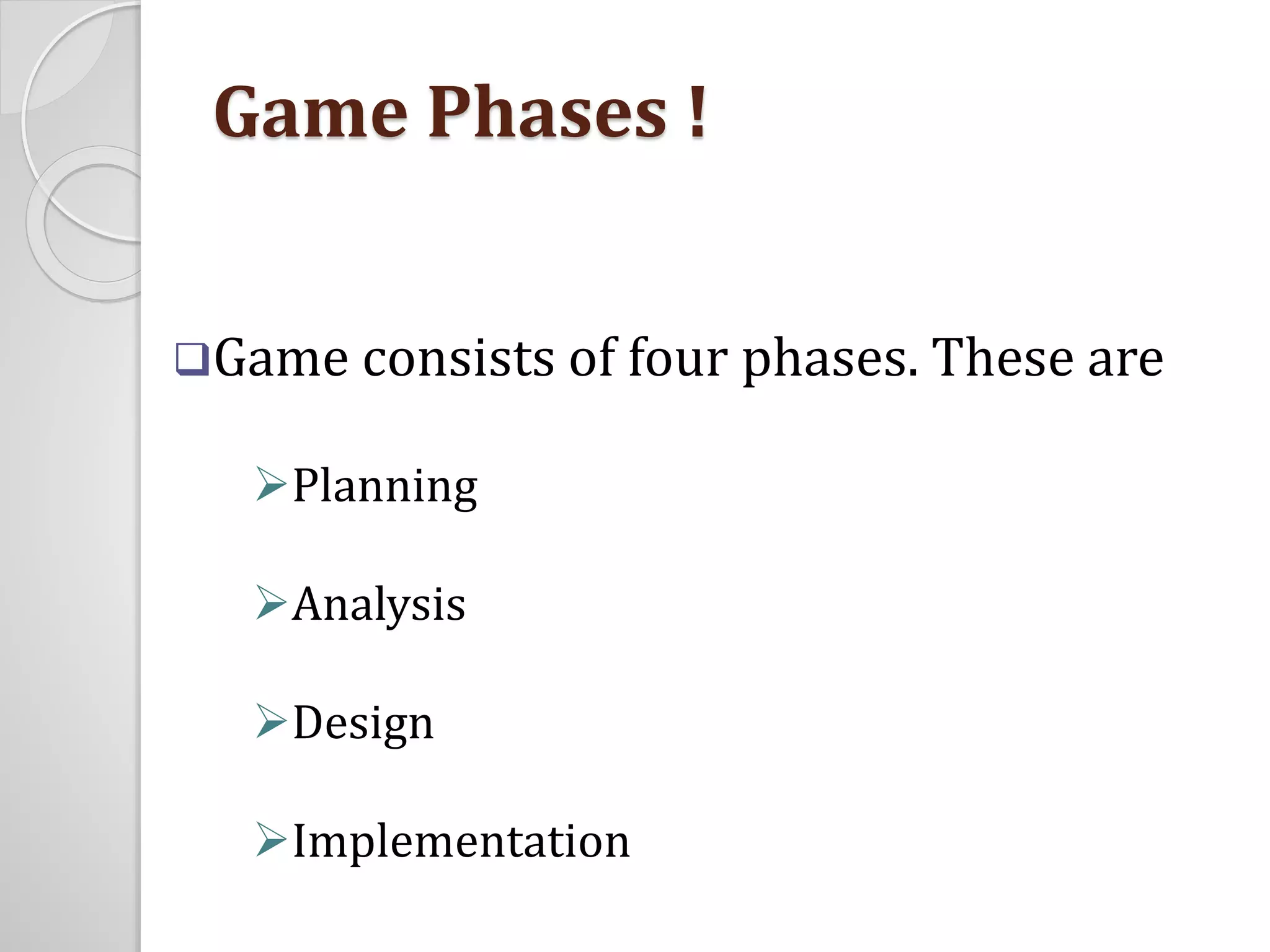 Game Phases ! 
Game consists of four phases. These are 
Planning 
Analysis 
Design 
Implementation 
 
