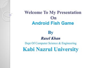 Welcome To My Presentation 
On 
Android Fish Game 
By 
Rasel Khan 
Dept Of Computer Science & Engineering 
Kabi Nazrul University 
 