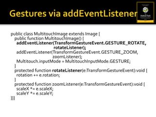 Flash/AIR Mobile APIsScreen Orientation *Multitouch *Gestures *AccelerometerCameraCameraRollGPSMicrophoneAudioVideoRESTJSON/XMLViewNavigatorCSSEtc.* APIs we will show examples of today