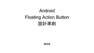 Android
Floating Action Button
設計準則
陳俊嘉
 