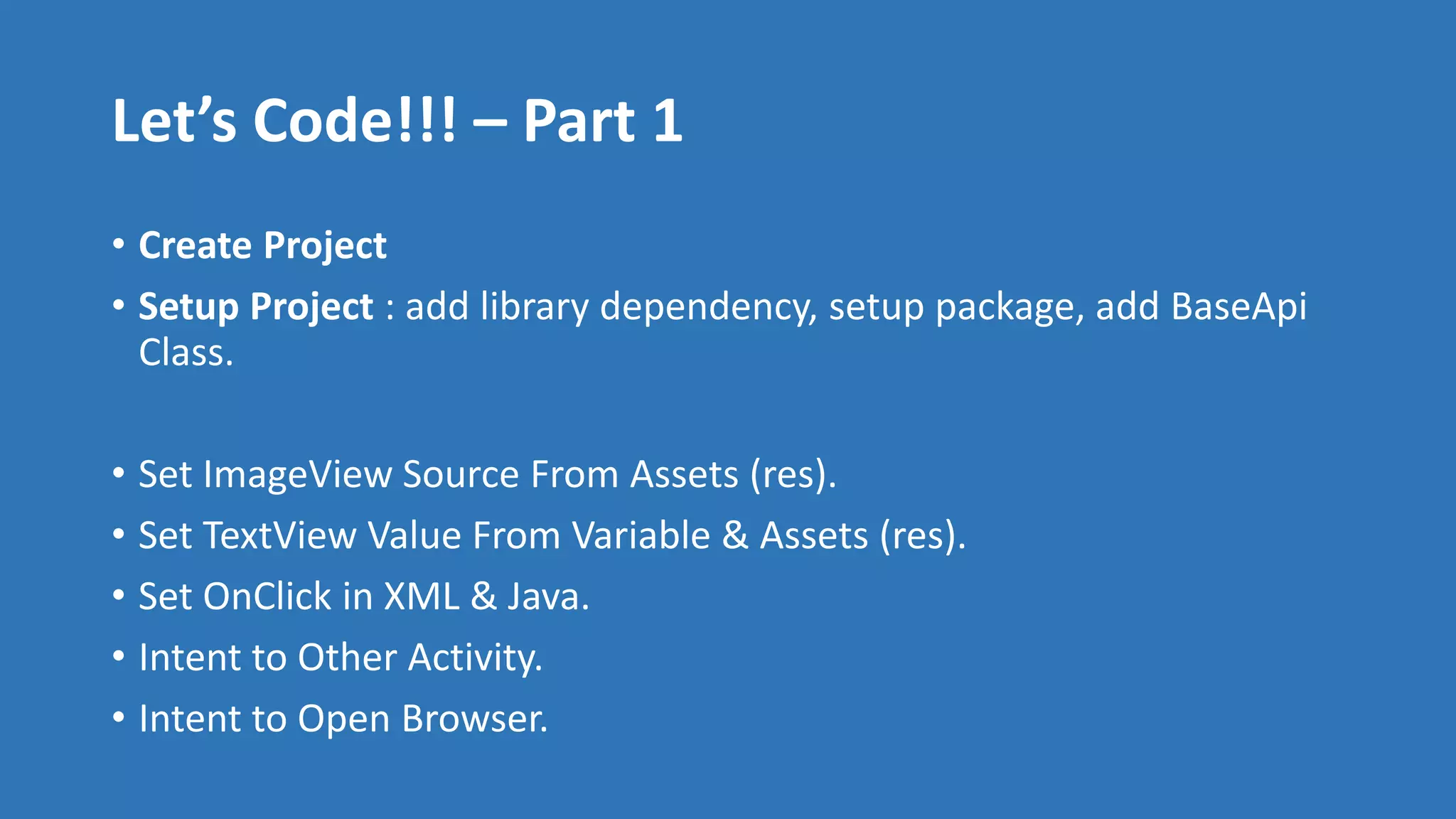 Let’s Code!!! – Part 1
• Create Project
• Setup Project : add library dependency, setup package, add BaseApi
Class.
• Set ImageView Source From Assets (res).
• Set TextView Value From Variable & Assets (res).
• Set OnClick in XML & Java.
• Intent to Other Activity.
• Intent to Open Browser.
 