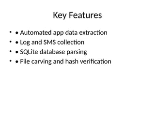 Key Features
• • Automated app data extraction
• • Log and SMS collection
• • SQLite database parsing
• • File carving and hash verification
 