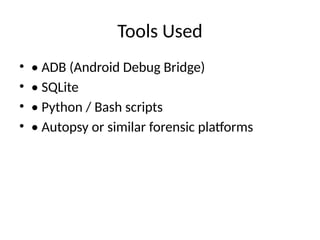 Tools Used
• • ADB (Android Debug Bridge)
• • SQLite
• • Python / Bash scripts
• • Autopsy or similar forensic platforms
 