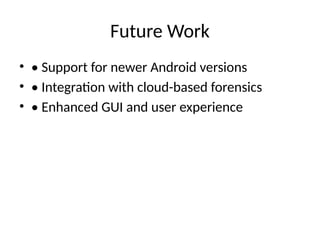 Future Work
• • Support for newer Android versions
• • Integration with cloud-based forensics
• • Enhanced GUI and user experience
 