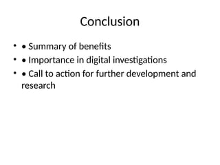 Conclusion
• • Summary of benefits
• • Importance in digital investigations
• • Call to action for further development and
research
 