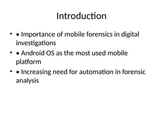 Introduction
• • Importance of mobile forensics in digital
investigations
• • Android OS as the most used mobile
platform
• • Increasing need for automation in forensic
analysis
 