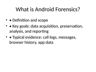What is Android Forensics?
• • Definition and scope
• • Key goals: data acquisition, preservation,
analysis, and reporting
• • Typical evidence: call logs, messages,
browser history, app data
 