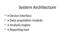 System Architecture
• • Device interface
• • Data acquisition module
• • Analysis engine
• • Reporting tool
 