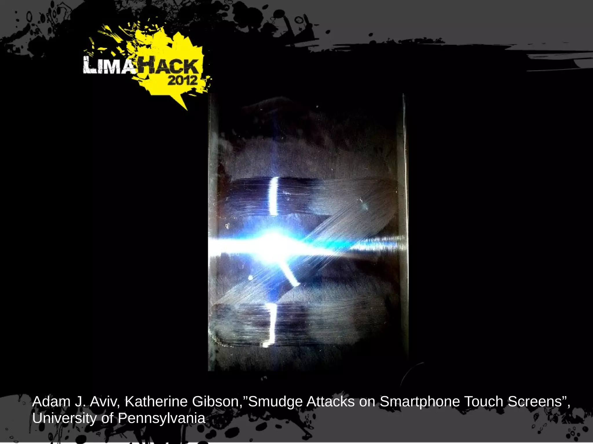 Adam J. Aviv, Katherine Gibson,”Smudge Attacks on Smartphone Touch Screens”,
University of Pennsylvania
 