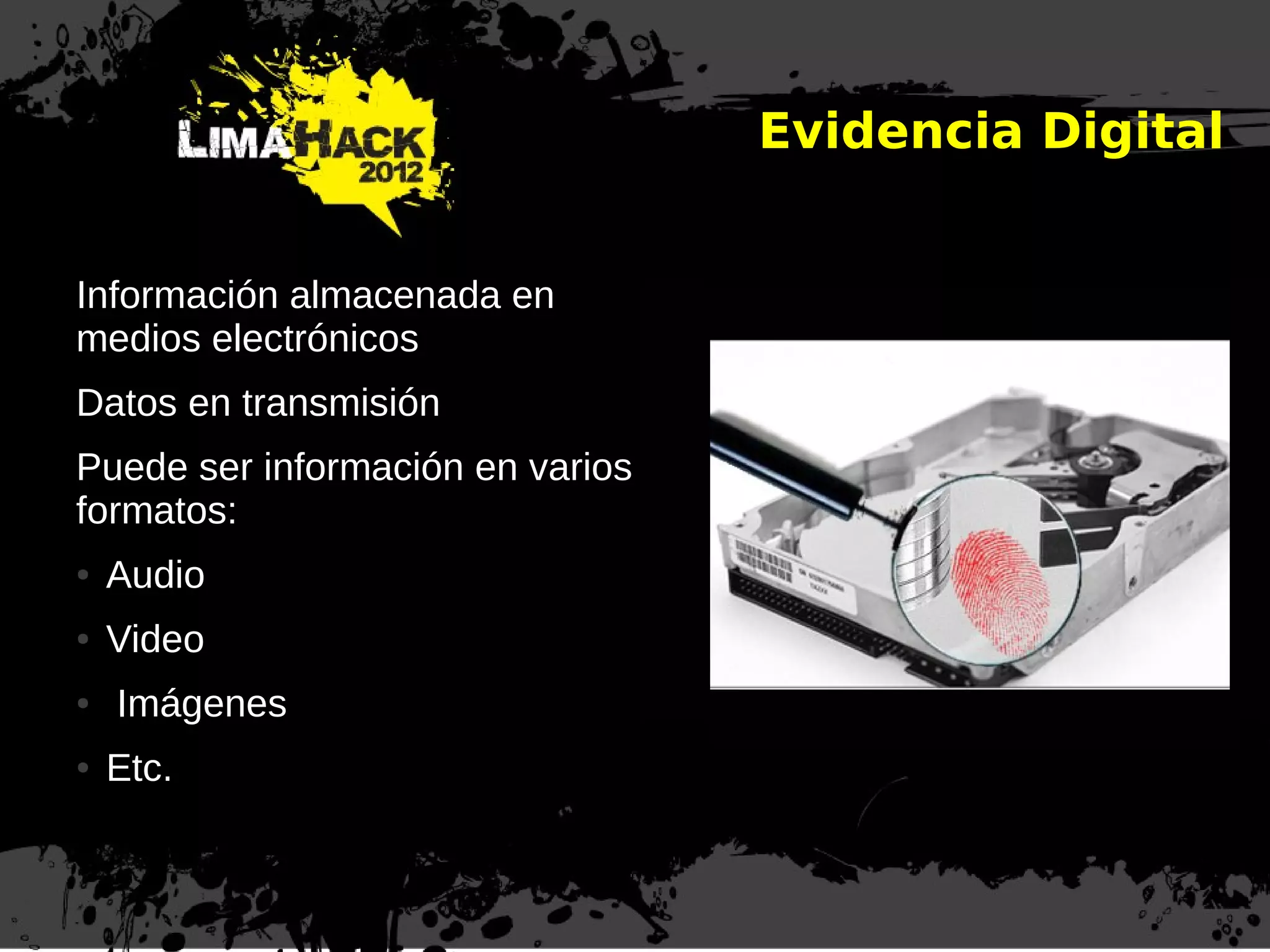 Información almacenada en
medios electrónicos
Datos en transmisión
Puede ser información en varios
formatos:
● Audio
● Video
● Imágenes
● Etc.
Evidencia Digital
 