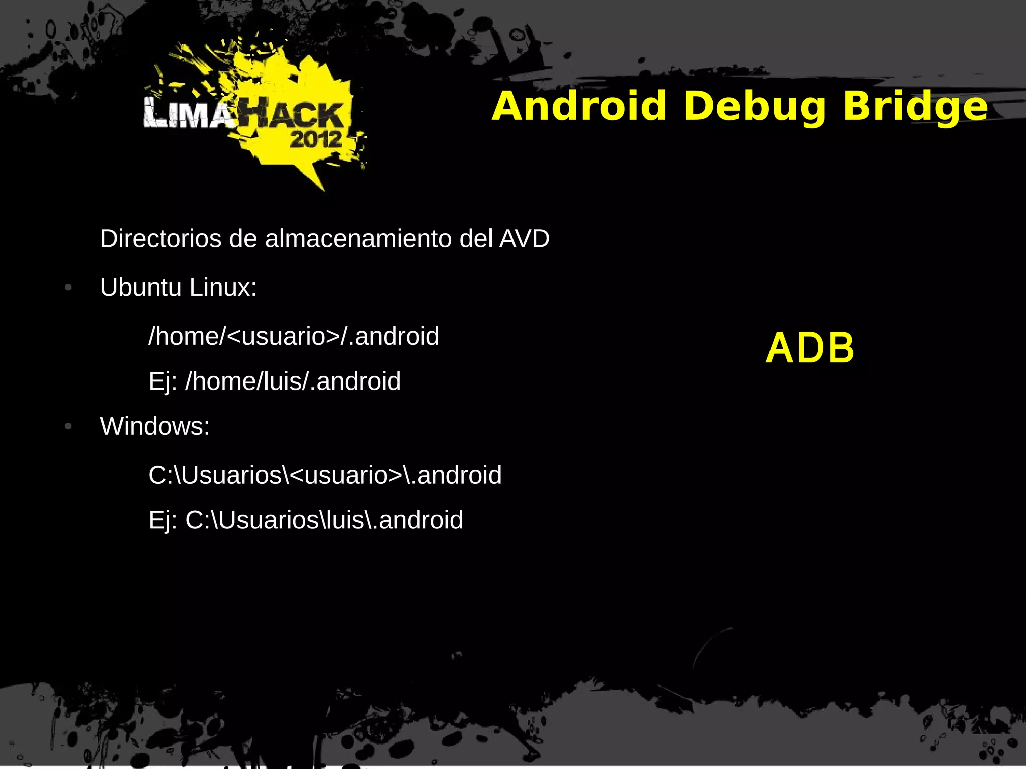 Android Debug Bridge
Directorios de almacenamiento del AVD
● Ubuntu Linux:
/home/<usuario>/.android
Ej: /home/luis/.android
● Windows:
C:Usuarios<usuario>.android
Ej: C:Usuariosluis.android
ADB
 