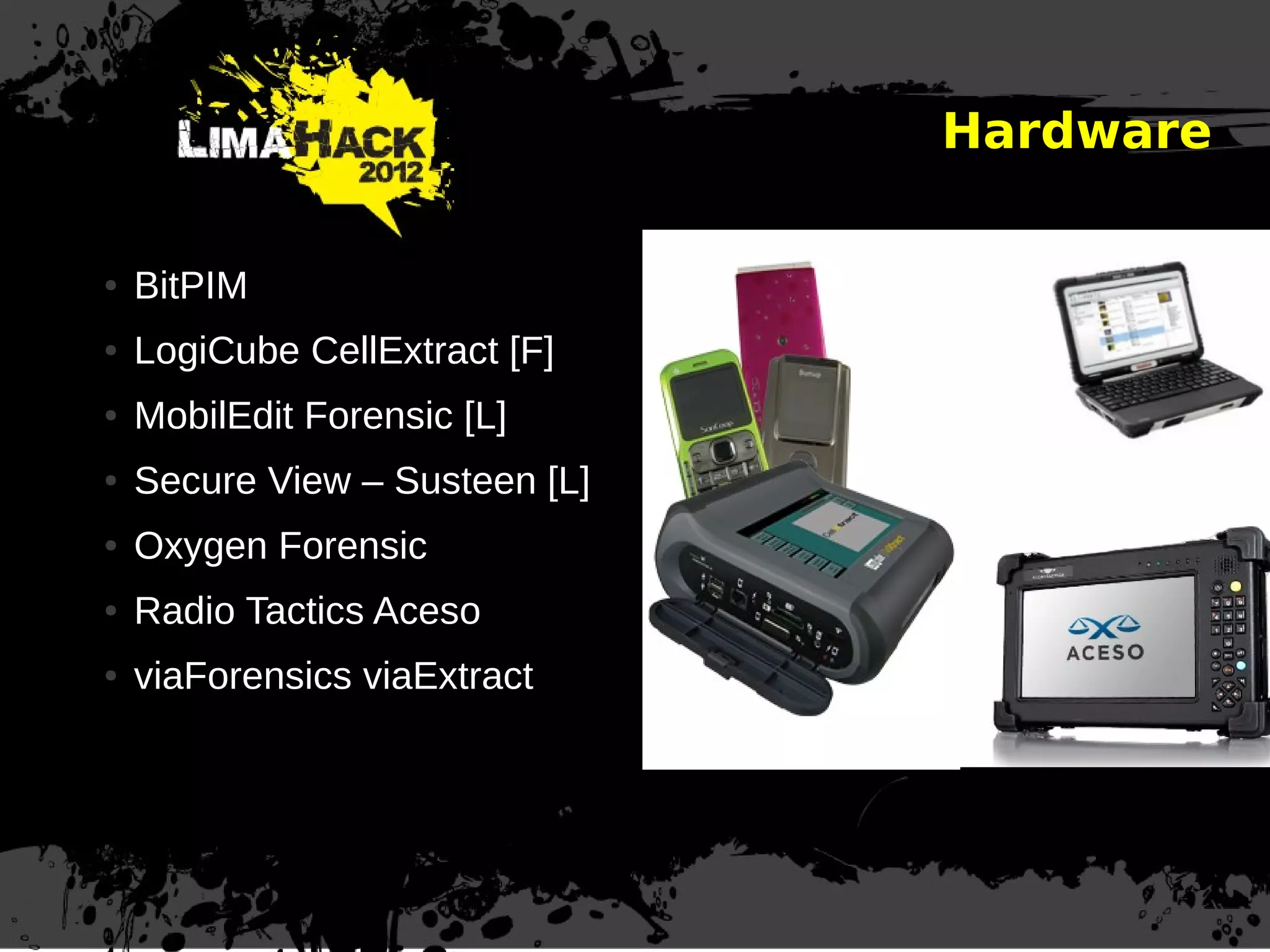Hardware
● BitPIM
● LogiCube CellExtract [F]
● MobilEdit Forensic [L]
● Secure View – Susteen [L]
● Oxygen Forensic
● Radio Tactics Aceso
● viaForensics viaExtract
 