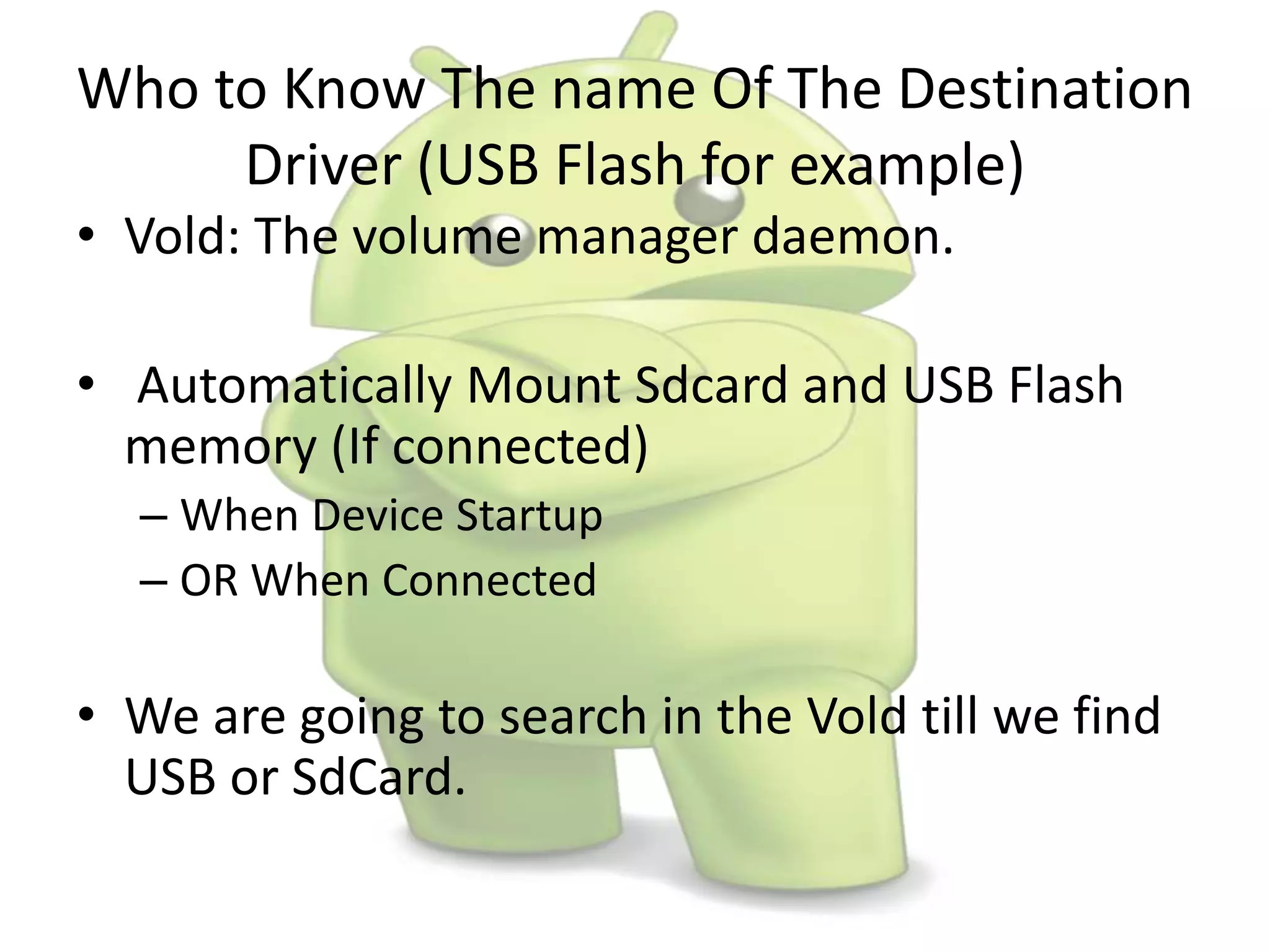 Who to Know The name Of The Destination
Driver (USB Flash for example)
• Vold: The volume manager daemon.
• Automatically Mount Sdcard and USB Flash
memory (If connected)
– When Device Startup
– OR When Connected
• We are going to search in the Vold till we find
USB or SdCard.
 