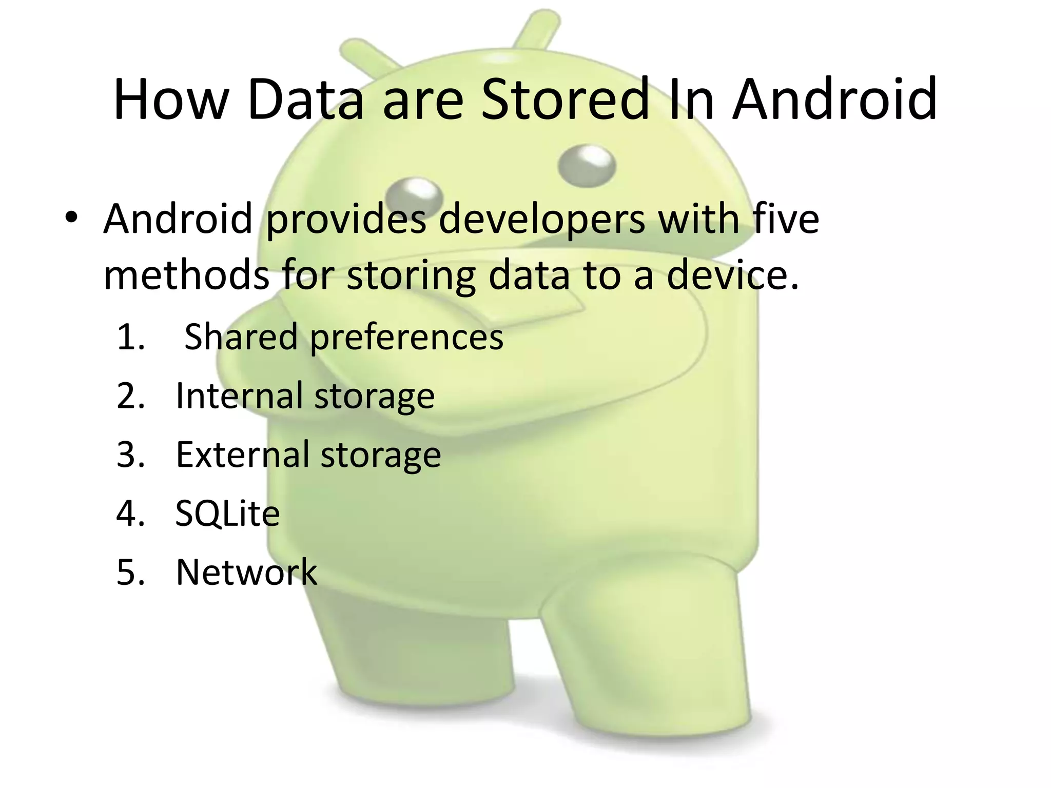 How Data are Stored In Android
• Android provides developers with five
methods for storing data to a device.
1. Shared preferences
2. Internal storage
3. External storage
4. SQLite
5. Network
 