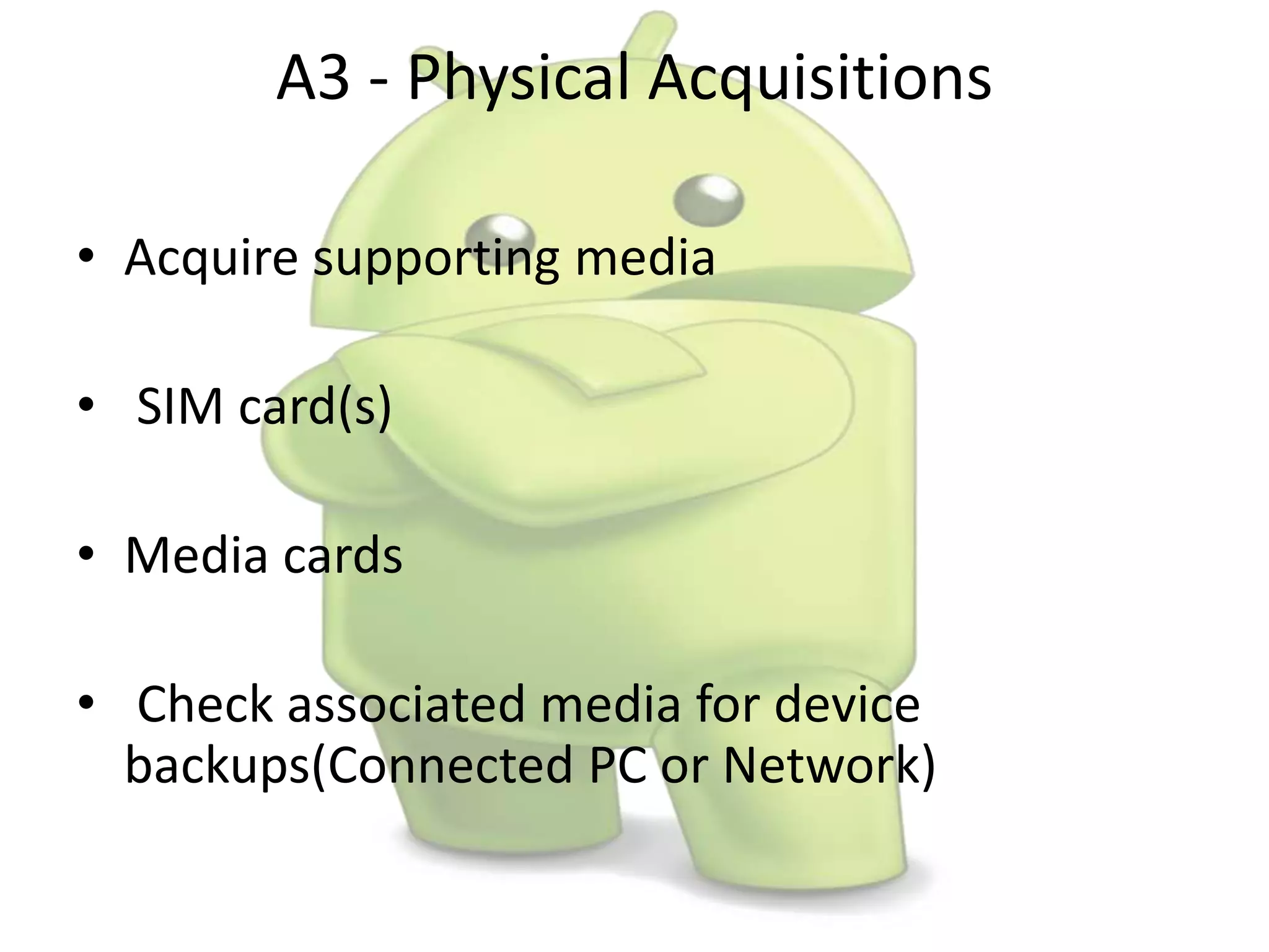 A3 - Physical Acquisitions
• Acquire supporting media
• SIM card(s)
• Media cards
• Check associated media for device
backups(Connected PC or Network)
 