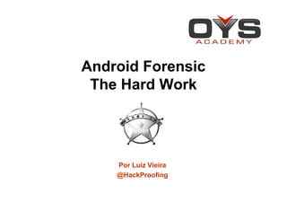 Android Forensic
The Hard Work
Por Luiz Vieira
@HackProofing
 