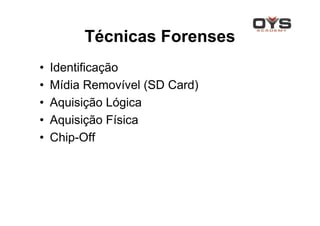 Técnicas Forenses
•   Identificação
•   Mídia Removível (SD Card)
•   Aquisição Lógica
•   Aquisição Física
•   Chip-Off
 