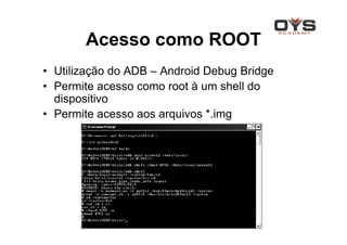 Acesso como ROOT
• Utilização do ADB – Android Debug Bridge
• Permite acesso como root à um shell do
  dispositivo
• Permite acesso aos arquivos *.img
 