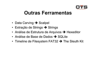 Outras Ferramentas
•   Data Carving     Scalpel
•   Extração de Strings    Strings
•   Análise de Estrutura de Arquivos    Hexeditor
•   Análise de Base de Dados      SQLite
•   Timeline de Filesystem FAT32     The Sleuth Kit
 