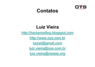 Contatos


         Luiz Vieira
http://hackproofing.blogspot.com
       http://www.oys.com.br
         luizwt@gmail.com
      luiz.vieira@oys.com.br
       luiz.vieira@owasp.org
 