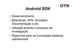 Android SDK
• Desenvolvimento
• Bibliotecas, APIs, Emulador,
  Documentação e etc
• Utilizada durante o processo de
  investigação
• Disponível para os 3 principais sistemas
  operacionais
 