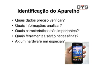 Identificação do Aparelho
•   Quais dados preciso verificar?
•   Quais informações analisar?
•   Quais características são importantes?
•   Quais ferramentas serão necessárias?
•   Algum hardware em especial?
 