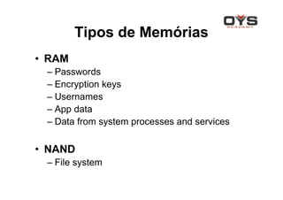 Tipos de Memórias
• RAM
 – Passwords
 – Encryption keys
 – Usernames
 – App data
 – Data from system processes and services

• NAND
 – File system
 