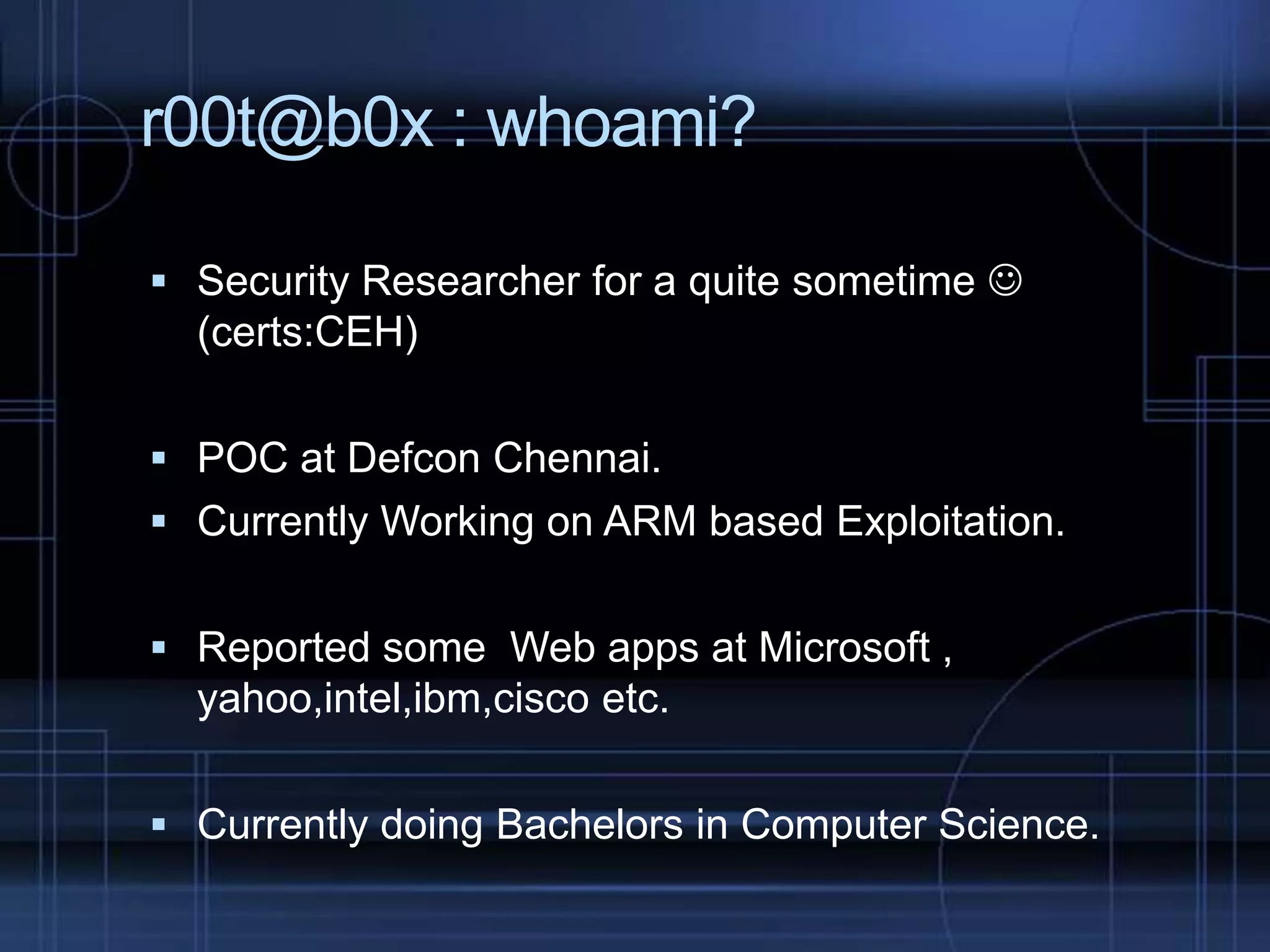 r00t@b0x : whoami?
 Security Researcher for a quite sometime 

(certs:CEH)
 POC at Defcon Chennai.
 Currently Working on ARM based Exploitation.

 Reported some Web apps at Microsoft ,

yahoo,intel,ibm,cisco etc.
 Currently doing Bachelors in Computer Science.

 