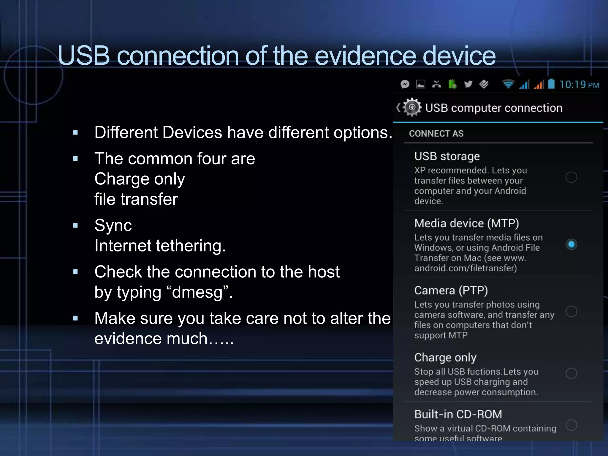 USB connection of the evidence device
 Different Devices have different options.
 The common four are

Charge only
file transfer
 Sync

Internet tethering.
 Check the connection to the host

by typing “dmesg”.
 Make sure you take care not to alter the

evidence much…..

 