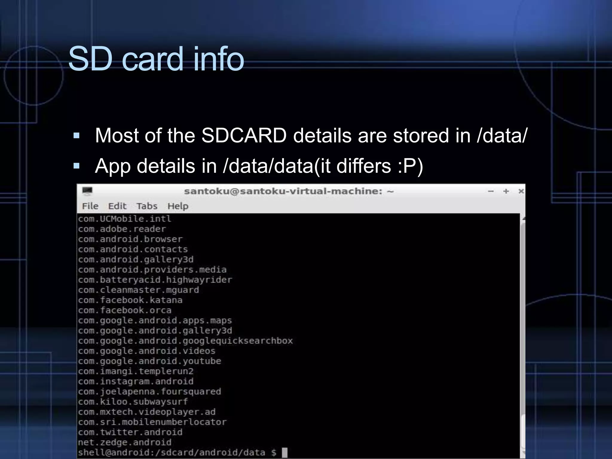 SD card info
 Most of the SDCARD details are stored in /data/
 App details in /data/data(it differs :P)

 