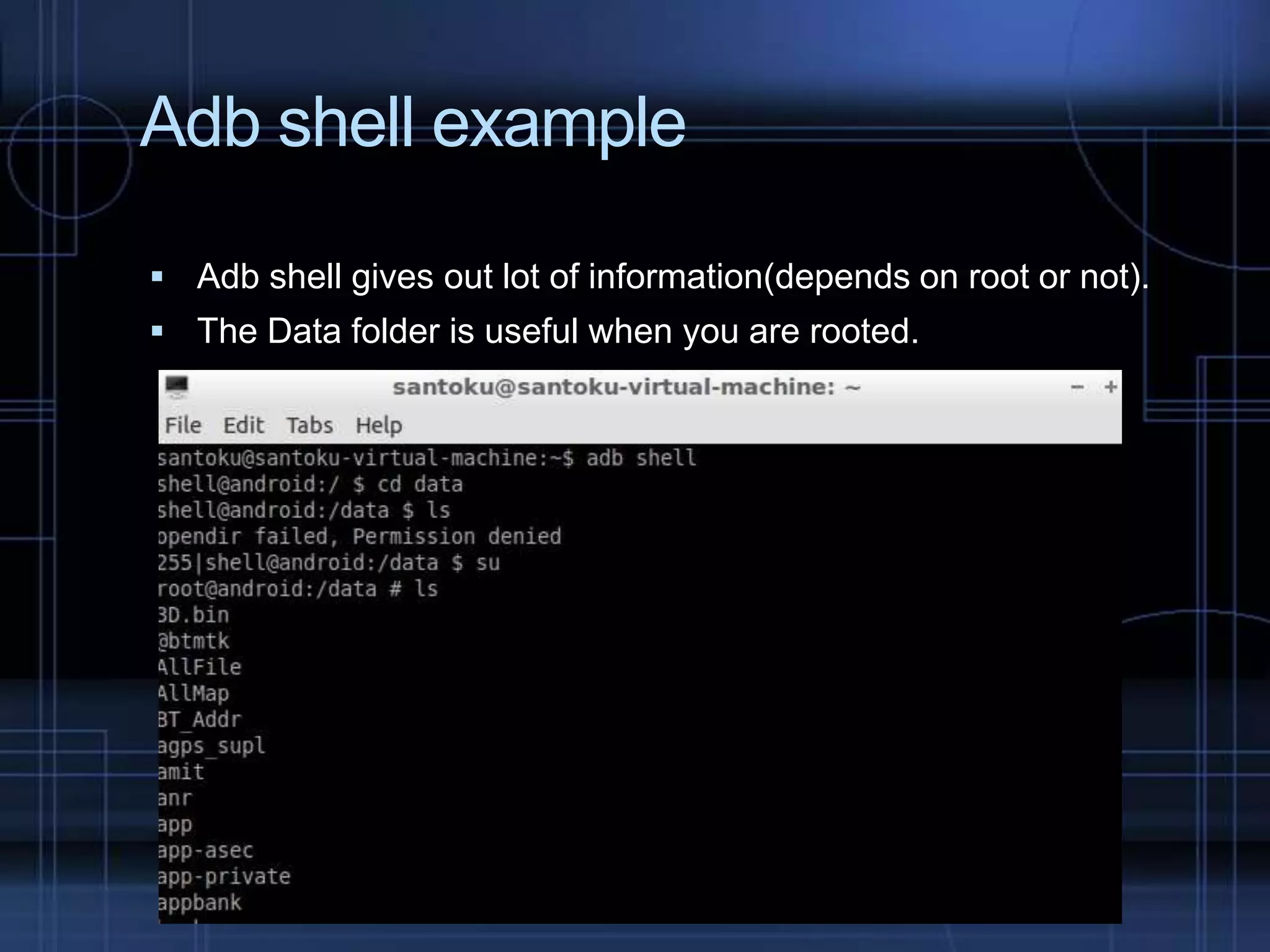 Adb shell example
 Adb shell gives out lot of information(depends on root or not).
 The Data folder is useful when you are rooted.

 