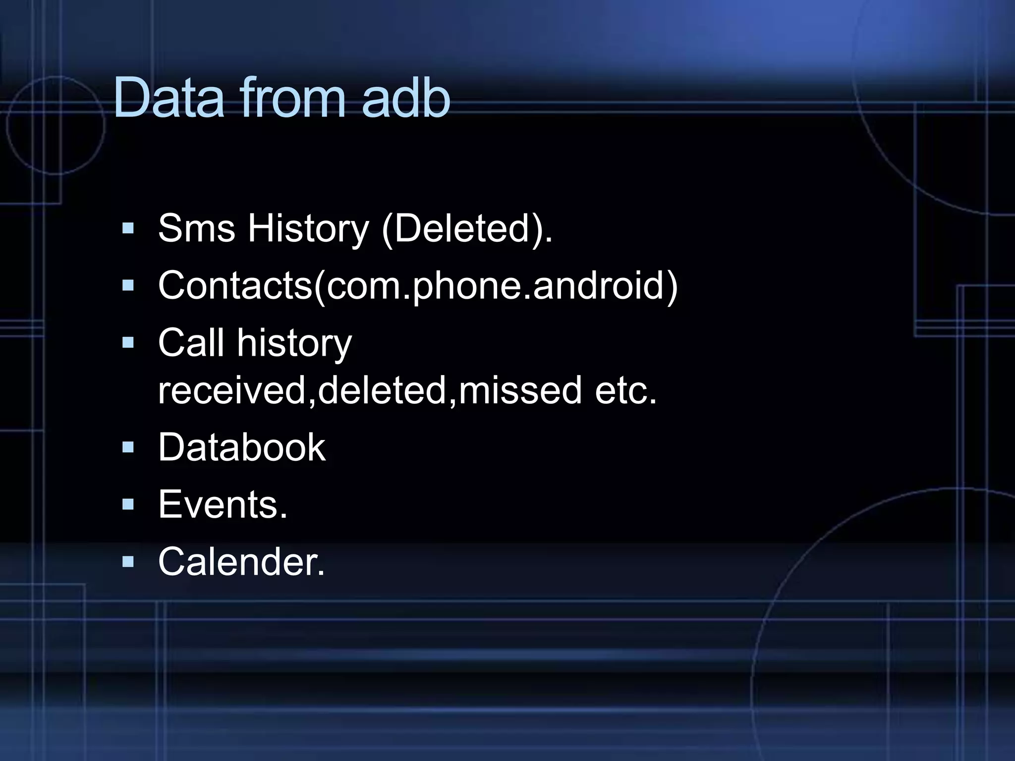 Data from adb
 Sms History (Deleted).
 Contacts(com.phone.android)

 Call history
received,deleted,missed etc.
 Databook

 Events.
 Calender.

 