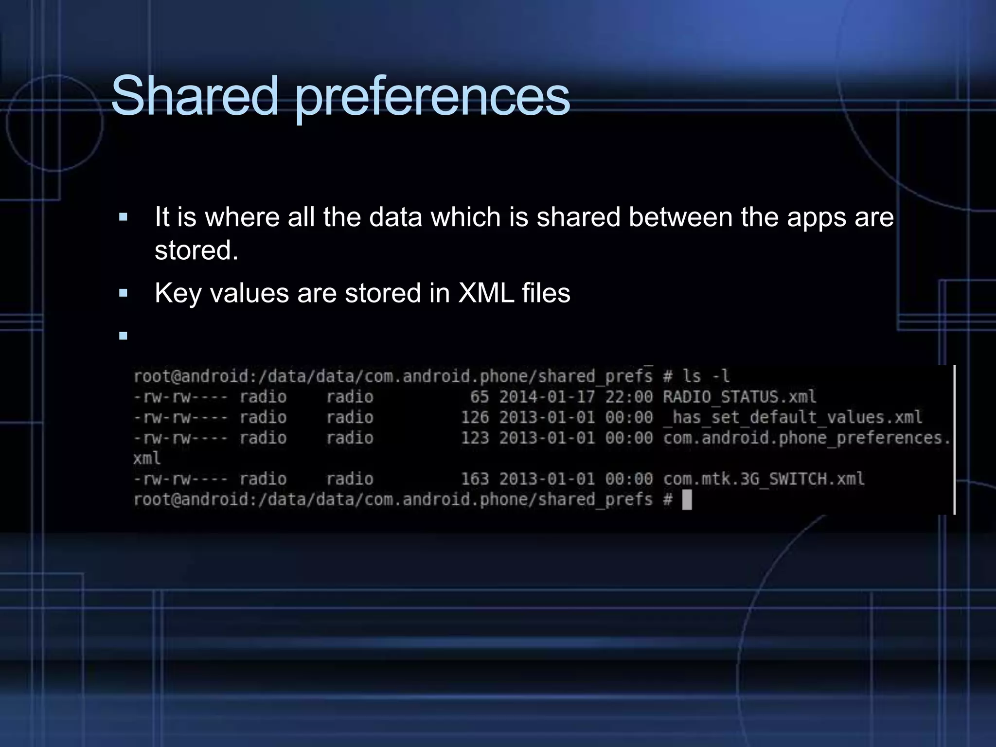 Shared preferences
 It is where all the data which is shared between the apps are

stored.
 Key values are stored in XML files



 