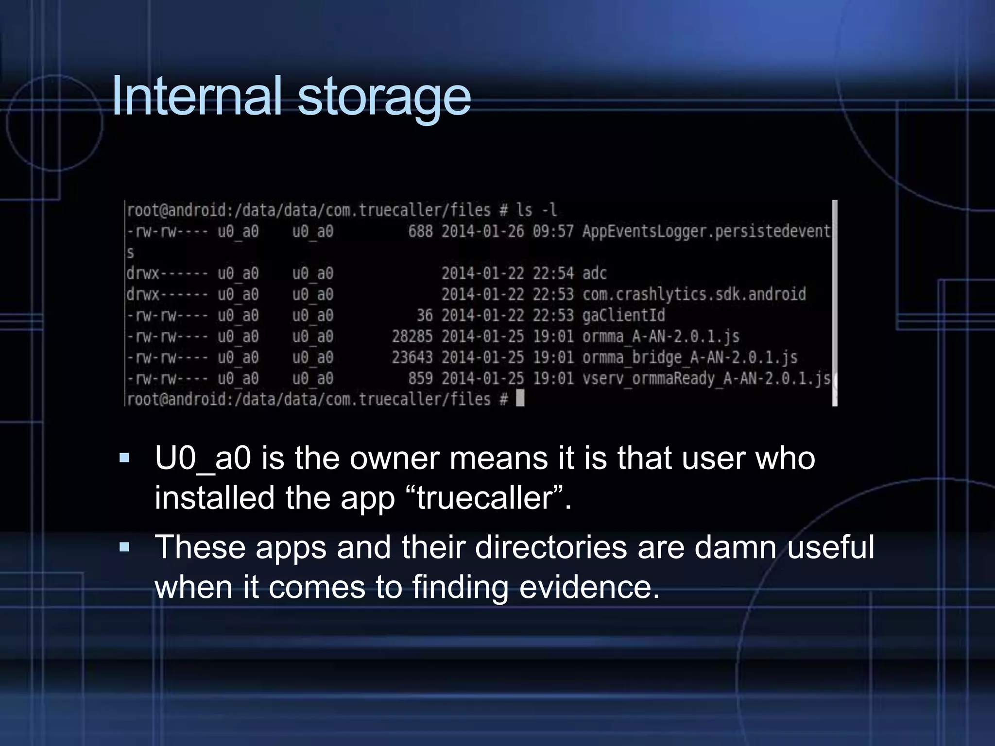 Internal storage

 U0_a0 is the owner means it is that user who

installed the app “truecaller”.
 These apps and their directories are damn useful
when it comes to finding evidence.

 